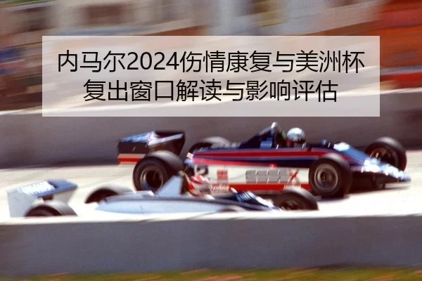 内马尔2024伤情康复与美洲杯复出窗口解读与影响评估
